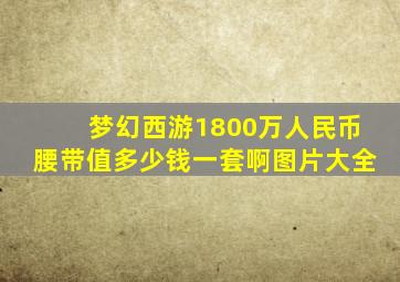 梦幻西游1800万人民币腰带值多少钱一套啊图片大全