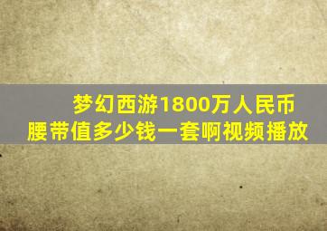 梦幻西游1800万人民币腰带值多少钱一套啊视频播放