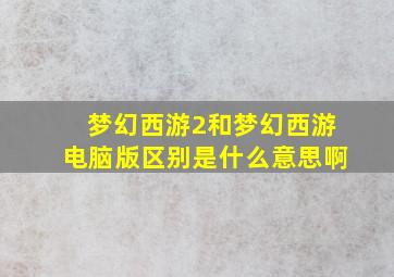 梦幻西游2和梦幻西游电脑版区别是什么意思啊