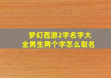 梦幻西游2字名字大全男生两个字怎么取名