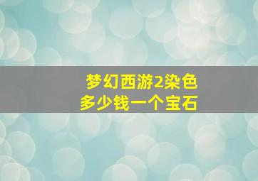 梦幻西游2染色多少钱一个宝石