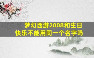 梦幻西游2008和生日快乐不能用同一个名字吗