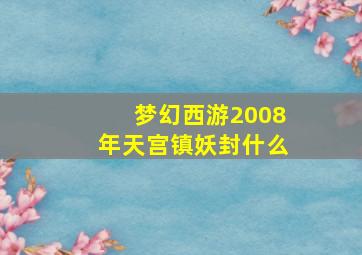 梦幻西游2008年天宫镇妖封什么