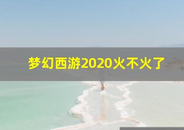 梦幻西游2020火不火了