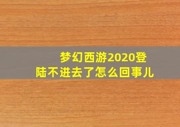 梦幻西游2020登陆不进去了怎么回事儿