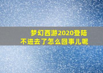 梦幻西游2020登陆不进去了怎么回事儿呢