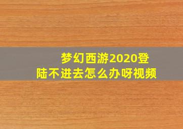 梦幻西游2020登陆不进去怎么办呀视频