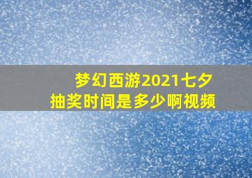 梦幻西游2021七夕抽奖时间是多少啊视频