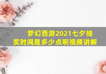 梦幻西游2021七夕抽奖时间是多少点啊视频讲解