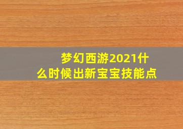 梦幻西游2021什么时候出新宝宝技能点