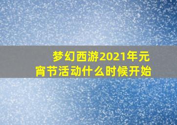 梦幻西游2021年元宵节活动什么时候开始