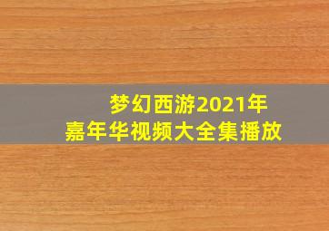 梦幻西游2021年嘉年华视频大全集播放