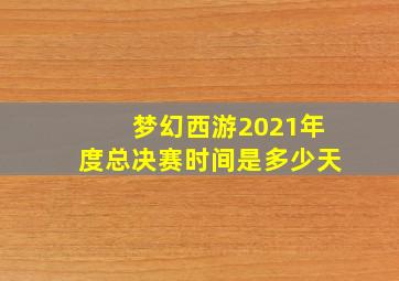 梦幻西游2021年度总决赛时间是多少天