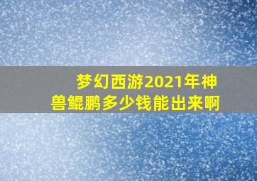 梦幻西游2021年神兽鲲鹏多少钱能出来啊