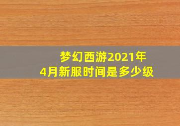 梦幻西游2021年4月新服时间是多少级