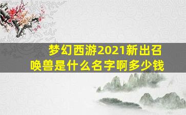 梦幻西游2021新出召唤兽是什么名字啊多少钱