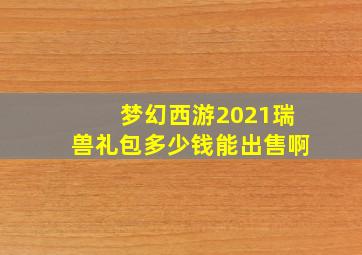 梦幻西游2021瑞兽礼包多少钱能出售啊