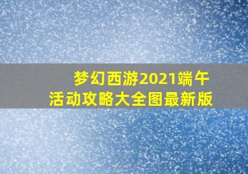 梦幻西游2021端午活动攻略大全图最新版