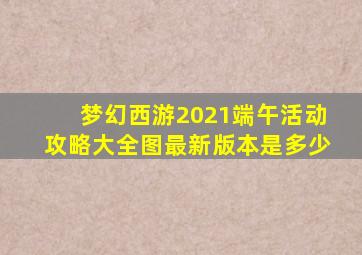 梦幻西游2021端午活动攻略大全图最新版本是多少