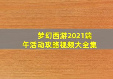 梦幻西游2021端午活动攻略视频大全集