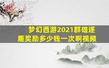 梦幻西游2021群雄逐鹿奖励多少钱一次啊视频