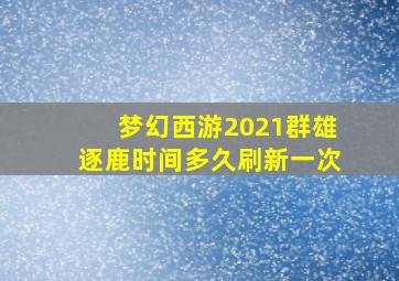 梦幻西游2021群雄逐鹿时间多久刷新一次