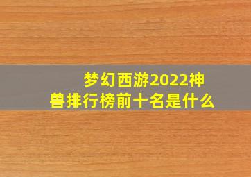 梦幻西游2022神兽排行榜前十名是什么