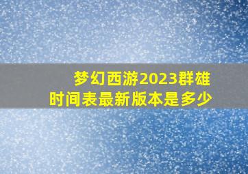 梦幻西游2023群雄时间表最新版本是多少