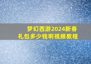 梦幻西游2024新春礼包多少钱啊视频教程