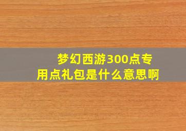 梦幻西游300点专用点礼包是什么意思啊