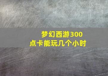 梦幻西游300点卡能玩几个小时