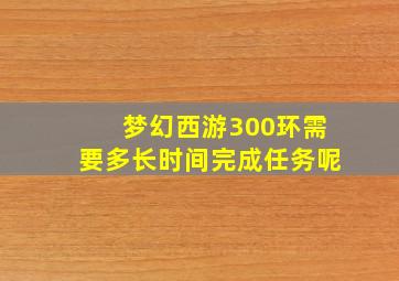 梦幻西游300环需要多长时间完成任务呢