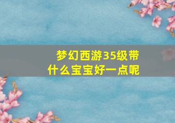 梦幻西游35级带什么宝宝好一点呢