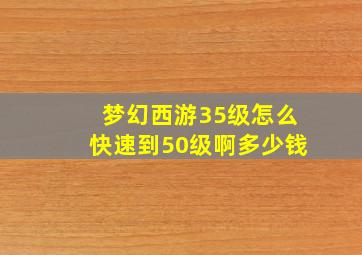 梦幻西游35级怎么快速到50级啊多少钱