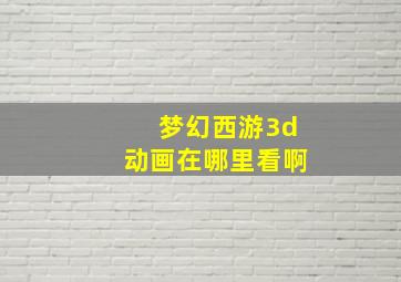 梦幻西游3d动画在哪里看啊