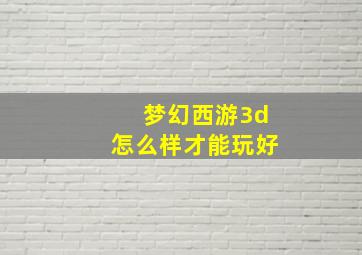 梦幻西游3d怎么样才能玩好