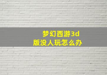 梦幻西游3d版没人玩怎么办