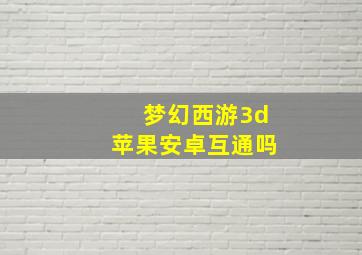 梦幻西游3d苹果安卓互通吗