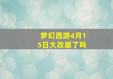 梦幻西游4月15日大改版了吗