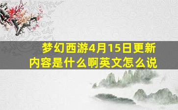 梦幻西游4月15日更新内容是什么啊英文怎么说