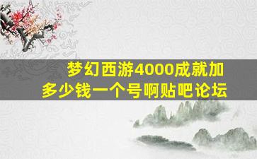 梦幻西游4000成就加多少钱一个号啊贴吧论坛