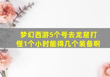 梦幻西游5个号去龙窟打怪1个小时能得几个装备啊