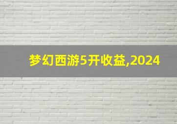 梦幻西游5开收益,2024