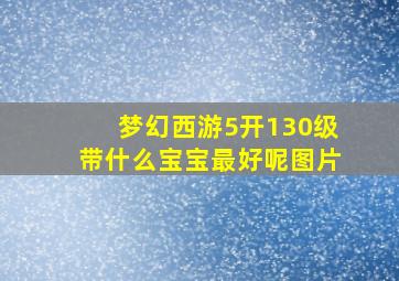 梦幻西游5开130级带什么宝宝最好呢图片