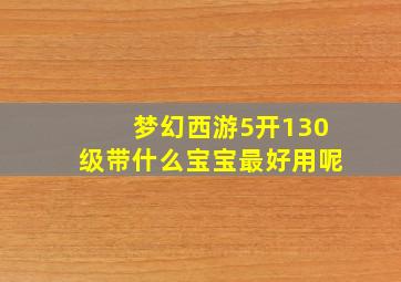 梦幻西游5开130级带什么宝宝最好用呢