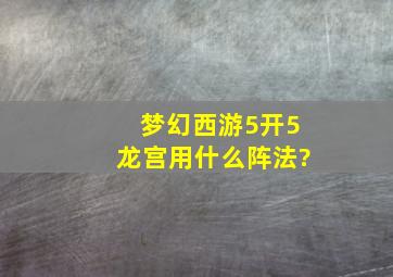 梦幻西游5开5龙宫用什么阵法?