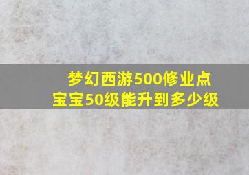 梦幻西游500修业点宝宝50级能升到多少级