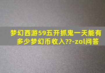 梦幻西游59五开抓鬼一天能有多少梦幻币收入??-zol问答