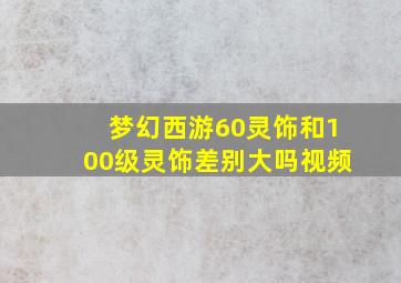 梦幻西游60灵饰和100级灵饰差别大吗视频