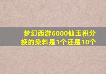 梦幻西游6000仙玉积分换的染料是1个还是10个